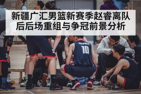 新疆广汇男篮新赛季赵睿离队后后场重组与争冠前景分析 | Kaiyun