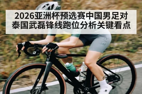 2026亚洲杯预选赛中国男足对泰国武磊锋线跑位分析关键看点