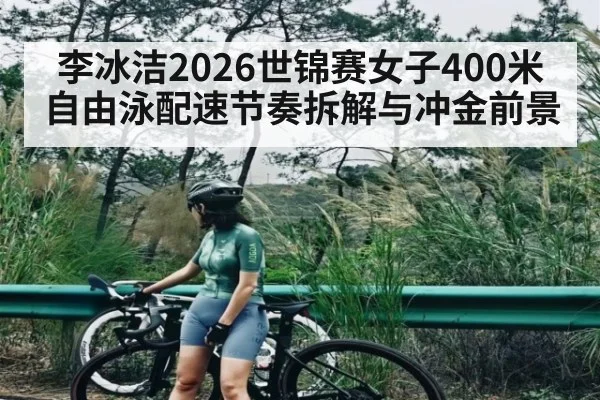 李冰洁2026世锦赛女子400米自由泳配速节奏拆解与冲金前景