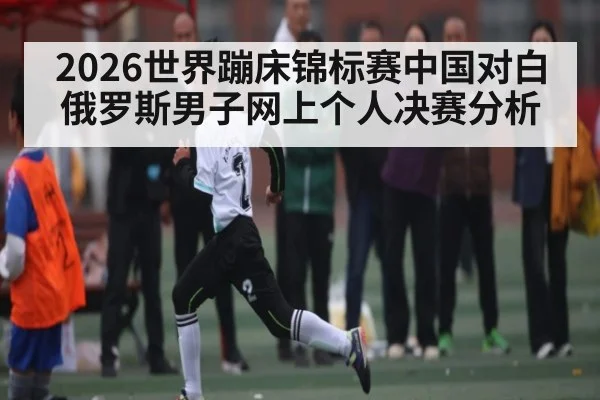 2026世界蹦床锦标赛中国对白俄罗斯男子网上个人决赛分析