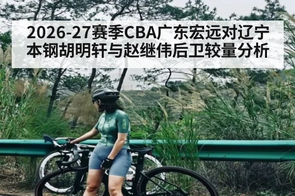 2026-27赛季CBA广东宏远对辽宁本钢胡明轩与赵继伟后卫较量分析