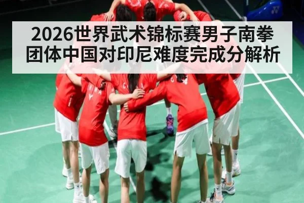 2026世界武术锦标赛男子南拳团体中国对印尼难度完成分解析